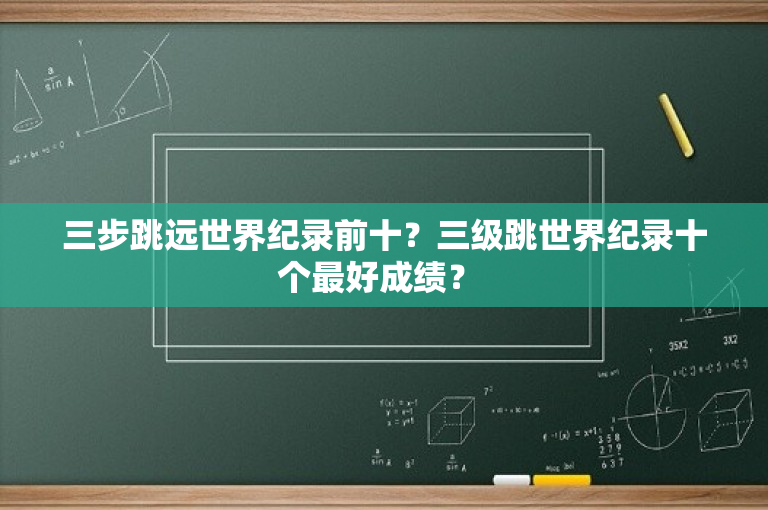 三步跳远世界纪录前十？三级跳世界纪录十个最好成绩？ 