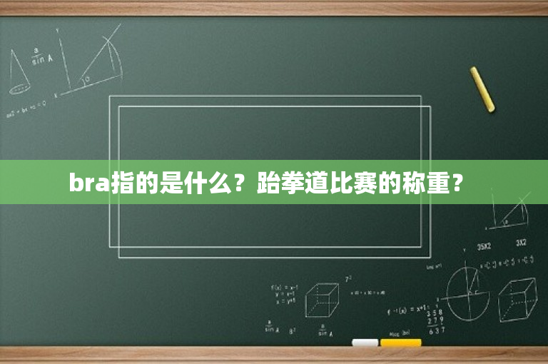 bra指的是什么？跆拳道比赛的称重？ 