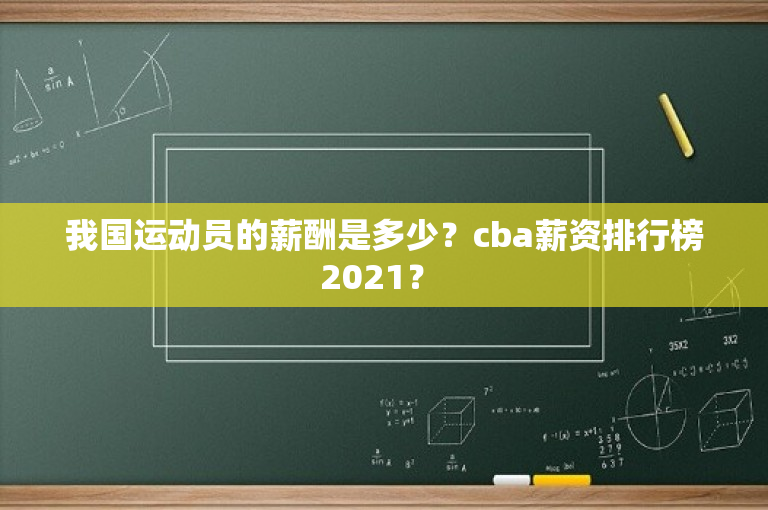 我国运动员的薪酬是多少？cba薪资排行榜2021？ 