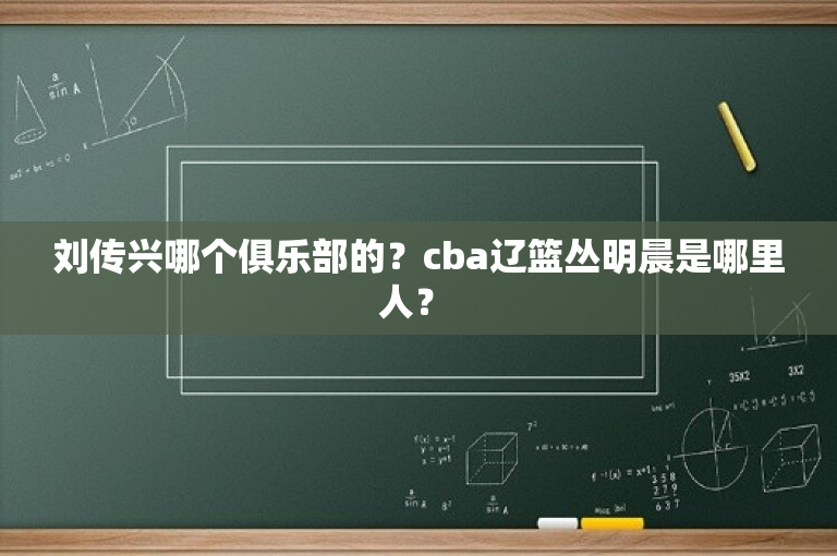 刘传兴哪个俱乐部的？cba辽篮丛明晨是哪里人？ 