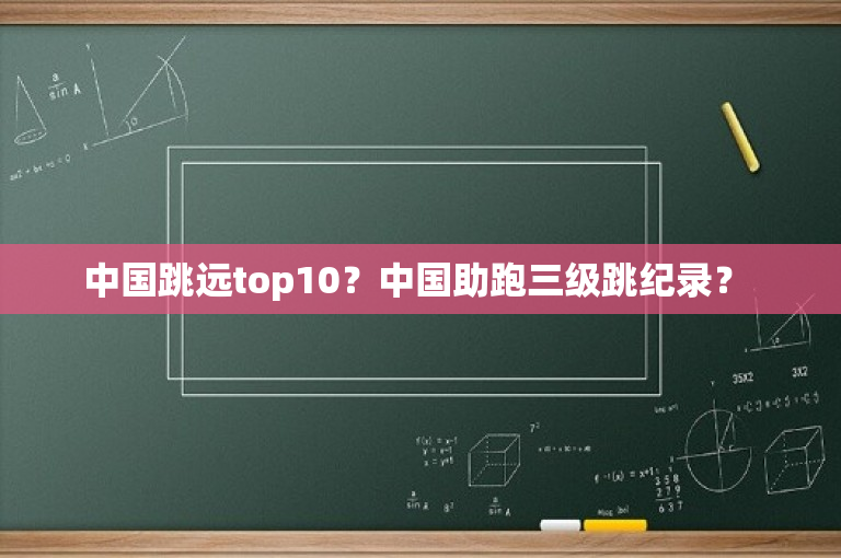 中国跳远top10？中国助跑三级跳纪录？ 