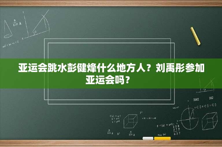 亚运会跳水彭健烽什么地方人？刘禹彤参加亚运会吗？ 