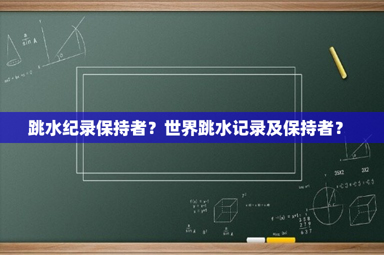 跳水纪录保持者？世界跳水记录及保持者？ 