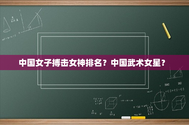 中国女子搏击女神排名？中国武术女星？ 