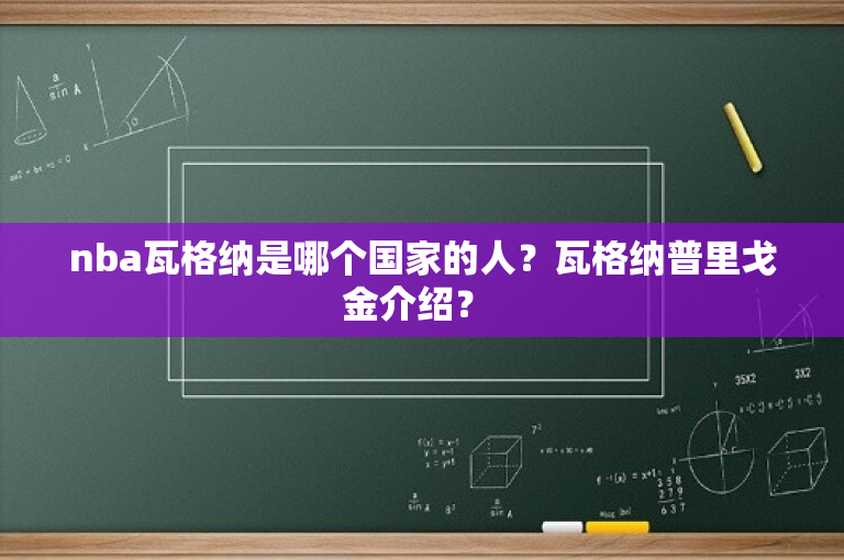 nba瓦格纳是哪个国家的人？瓦格纳普里戈金介绍？ 