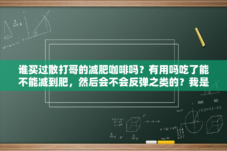 谁买过散打哥的减肥咖啡吗？有用吗吃了能不能减到肥，然后会不会反弹之类的？我是散打运动员，一年没练了为什么会发胖？ 