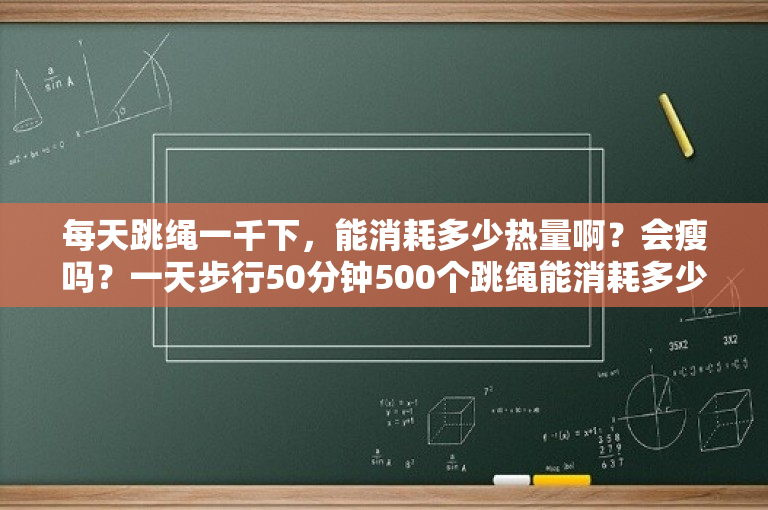 每天跳绳一千下，能消耗多少热量啊？会瘦吗？一天步行50分钟500个跳绳能消耗多少热量？ 