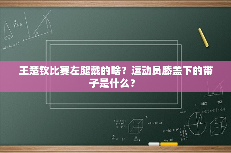 王楚钦比赛左腿戴的啥？运动员膝盖下的带子是什么？ 