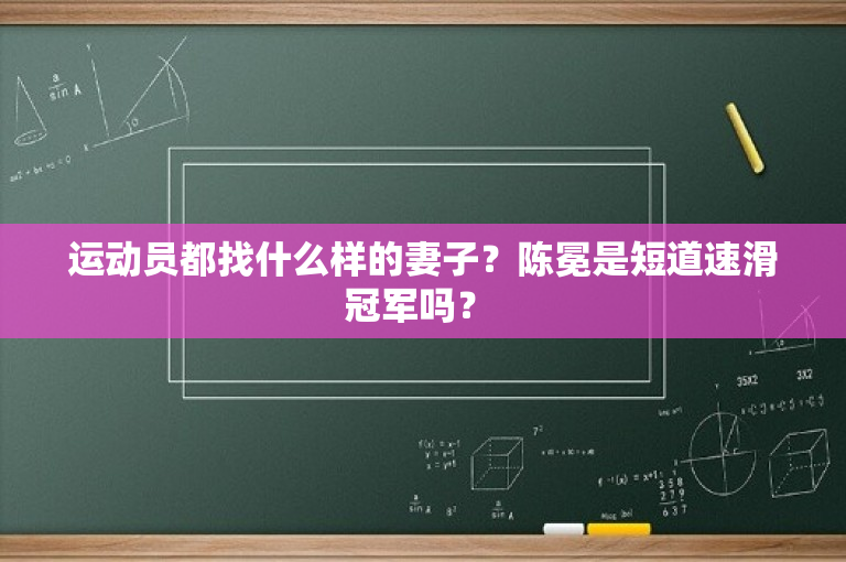 运动员都找什么样的妻子？陈冕是短道速滑冠军吗？ 