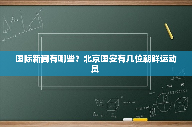国际新闻有哪些？北京国安有几位朝鲜运动员 