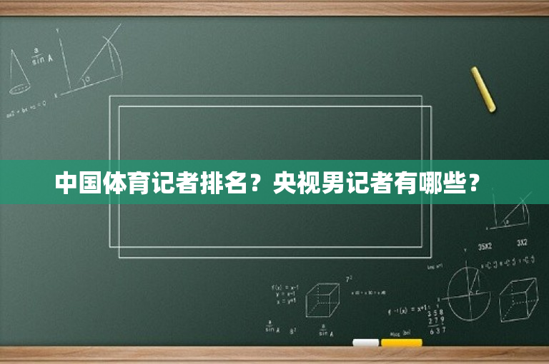 中国体育记者排名？央视男记者有哪些？ 
