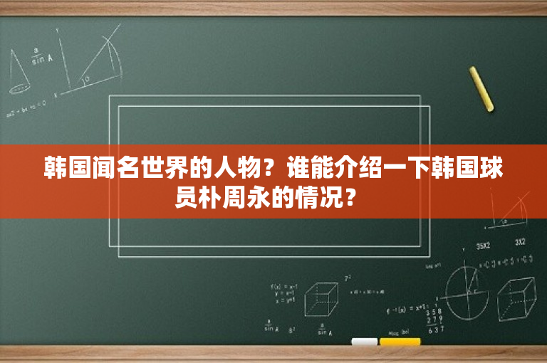 韩国闻名世界的人物？谁能介绍一下韩国球员朴周永的情况？ 