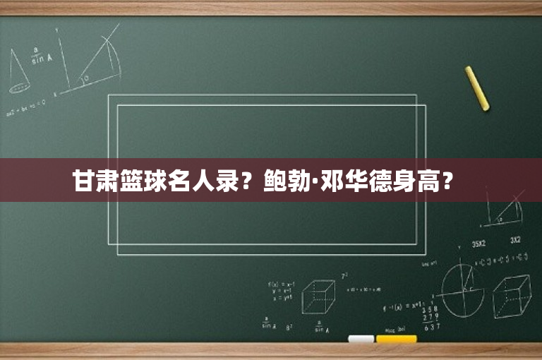 甘肃篮球名人录？鲍勃·邓华德身高？ 