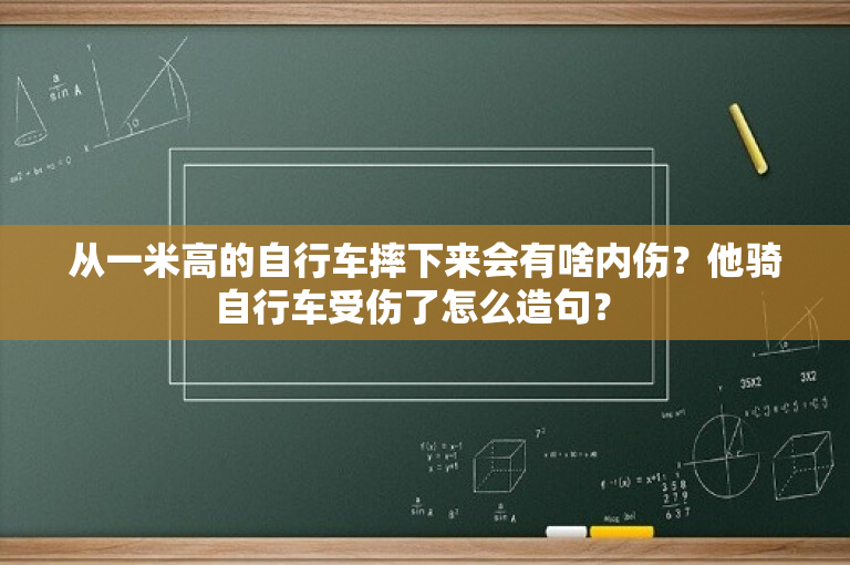 从一米高的自行车摔下来会有啥内伤？他骑自行车受伤了怎么造句？ 