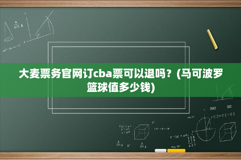 大麦票务官网订cba票可以退吗？(马可波罗篮球值多少钱)