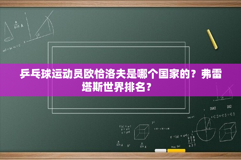 乒乓球运动员欧恰洛夫是哪个国家的？弗雷塔斯世界排名？ 