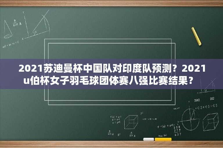 2021苏迪曼杯中国队对印度队预测？2021u伯杯女子羽毛球团体赛八强比赛结果？ 