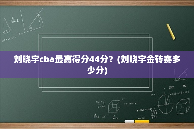 刘晓宇cba最高得分44分？(刘晓宇金砖赛多少分)
