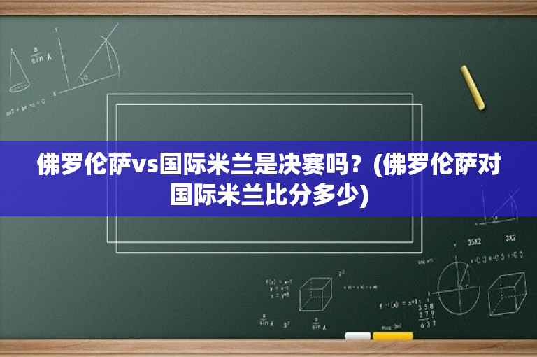 佛罗伦萨vs国际米兰是决赛吗？(佛罗伦萨对国际米兰比分多少)