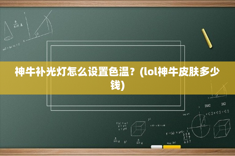 神牛补光灯怎么设置色温？(lol神牛皮肤多少钱)-图1