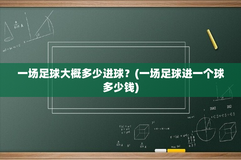 一场足球大概多少进球？(一场足球进一个球多少钱)
