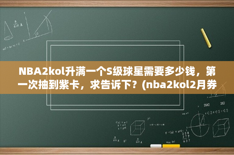 NBA2kol升满一个S级球星需要多少钱，第一次抽到紫卡，求告诉下？(nba2kol2月券多少购物券)