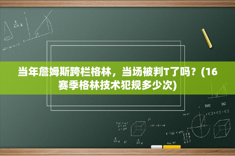 当年詹姆斯跨栏格林，当场被判T了吗？(16赛季格林技术犯规多少次)