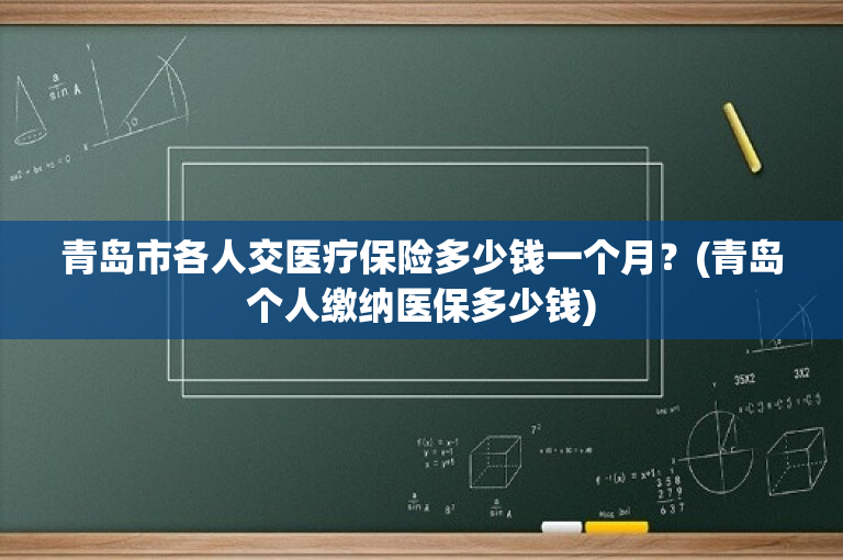 青岛市各人交医疗保险多少钱一个月？(青岛个人缴纳医保多少钱)