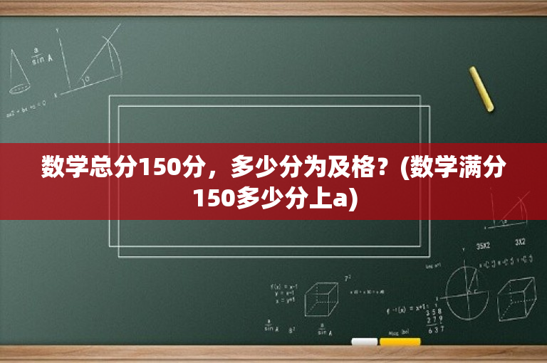 数学总分150分，多少分为及格？(数学满分150多少分上a)