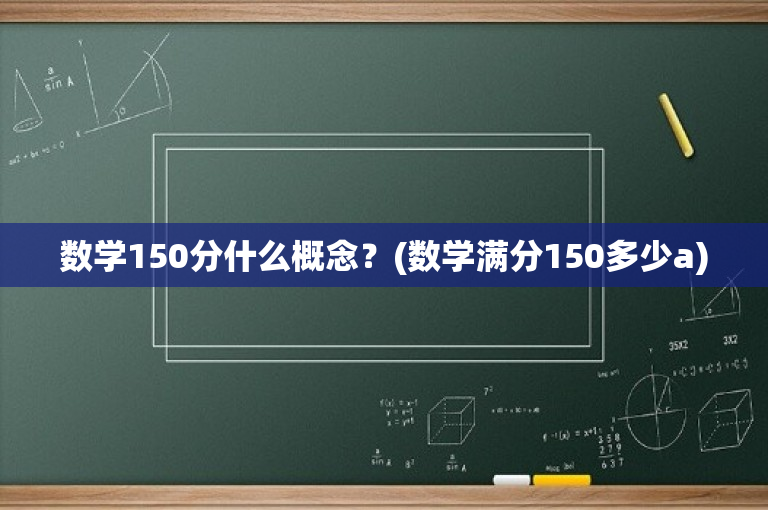 数学150分什么概念？(数学满分150多少a)