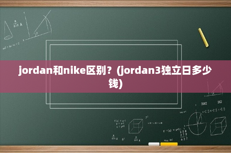 jordan和nike区别？(jordan3独立日多少钱)