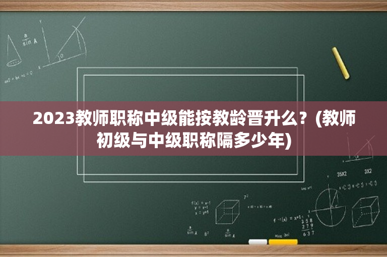 2023教师职称中级能按教龄晋升么？(教师初级与中级职称隔多少年)-图1