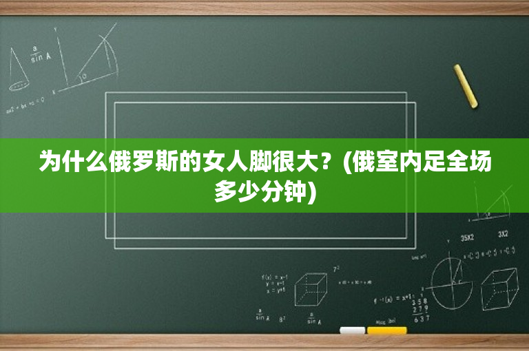 为什么俄罗斯的女人脚很大？(俄室内足全场多少分钟)