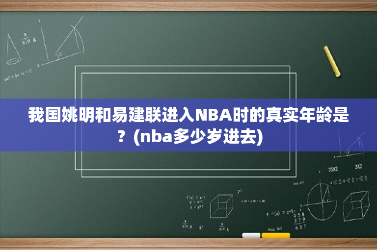 我国姚明和易建联进入NBA时的真实年龄是？(nba多少岁进去)