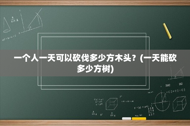 一个人一天可以砍伐多少方木头？(一天能砍多少方树)