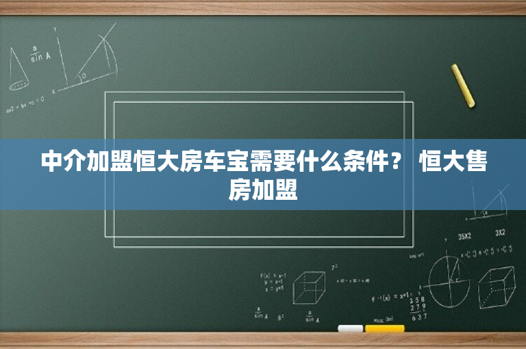 中介加盟恒大房车宝需要什么条件？ 恒大售房加盟
