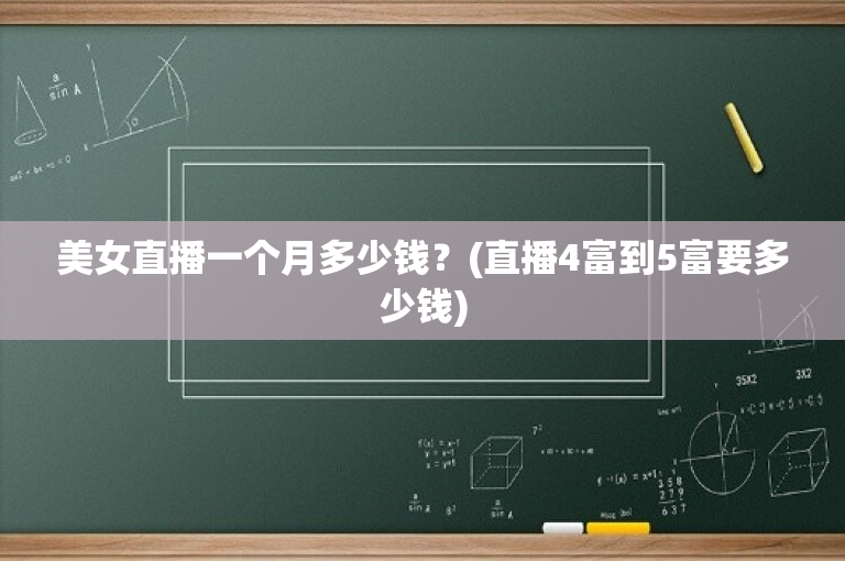 美女直播一个月多少钱？(直播4富到5富要多少钱)