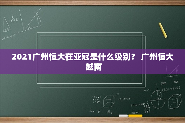 2021广州恒大在亚冠是什么级别？ 广州恒大 越南