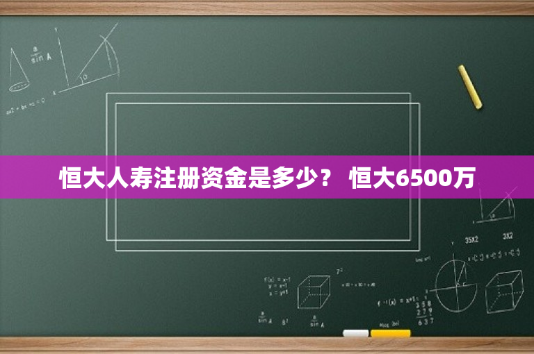 恒大人寿注册资金是多少？ 恒大6500万