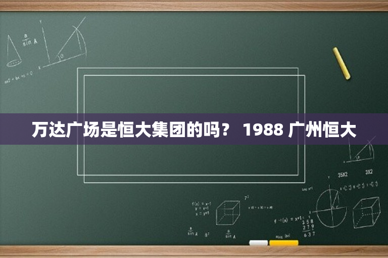 万达广场是恒大集团的吗？ 1988 广州恒大