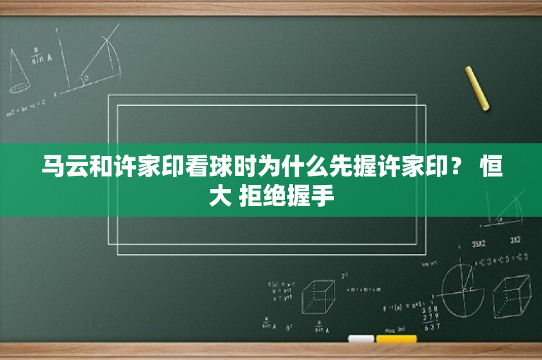 马云和许家印看球时为什么先握许家印？ 恒大 拒绝握手