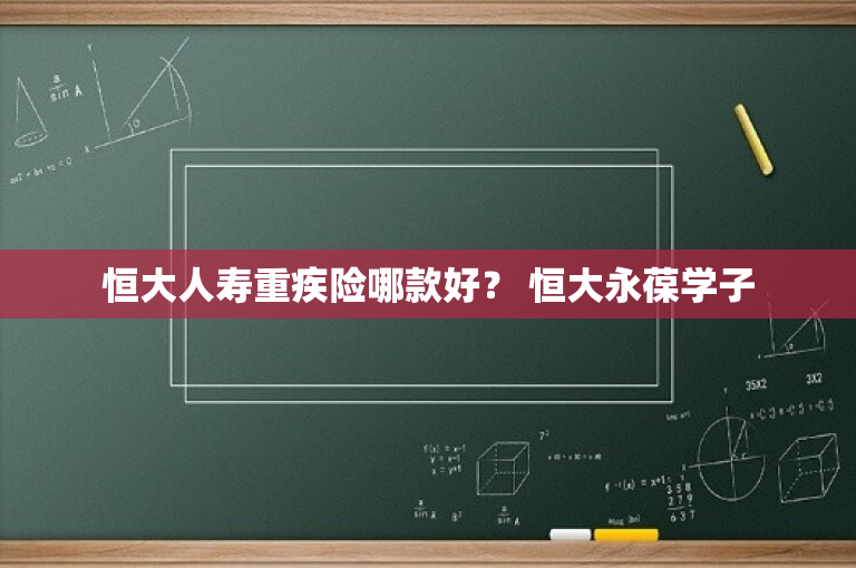 恒大人寿重疾险哪款好？ 恒大永葆学子