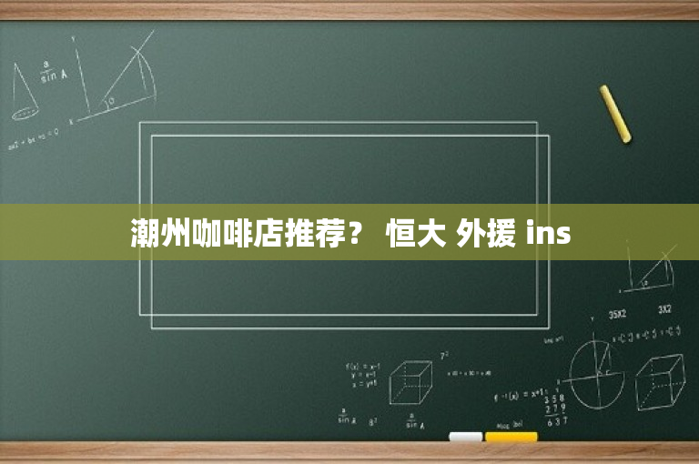 潮州咖啡店推荐？ 恒大 外援 ins