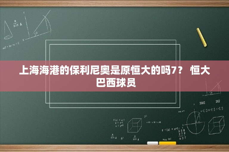 上海海港的保利尼奥是原恒大的吗7？ 恒大 巴西球员