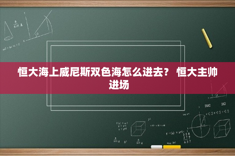 恒大海上威尼斯双色海怎么进去？ 恒大主帅 进场