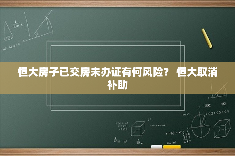 恒大房子已交房未办证有何风险？ 恒大取消补助-图1