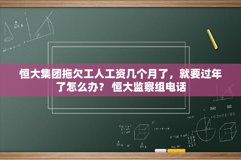恒大集团拖欠工人工资几个月了，就要过年了怎么办？ 恒大监察组电话