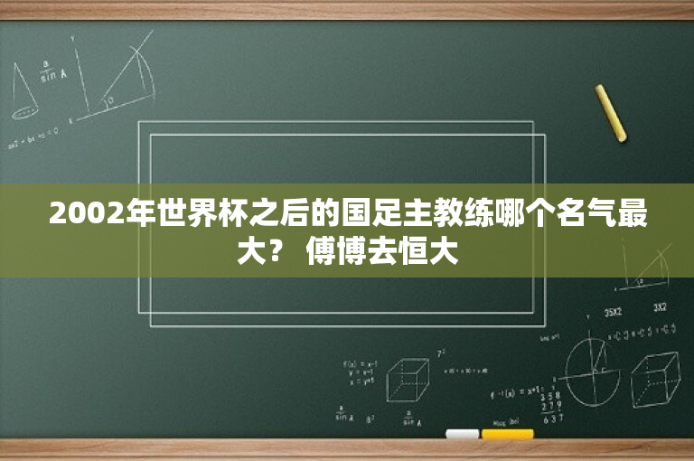 2002年世界杯之后的国足主教练哪个名气最大？ 傅博去恒大