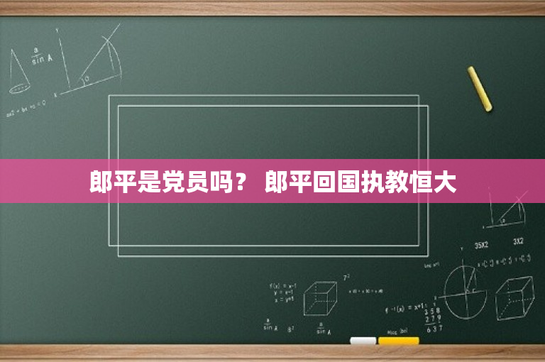 郎平是党员吗？ 郎平回国执教恒大
