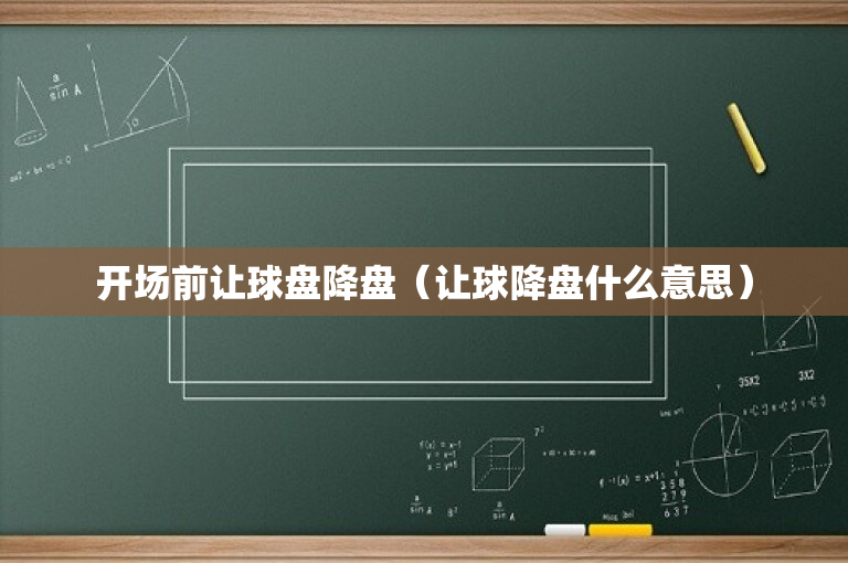 开场前让球盘降盘（让球降盘什么意思）